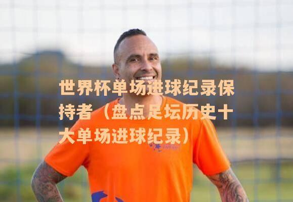 世界杯历史上单场最多进球的辉煌战役（一场刷新纪录的进球狂欢——探寻世界杯历史上最多进球的比赛）