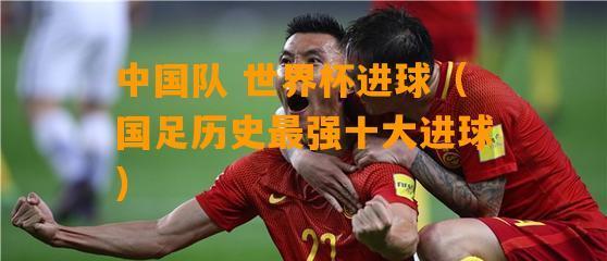 中国队历史上首次进入世界杯的里程碑时刻（耀眼的中国足球成就）