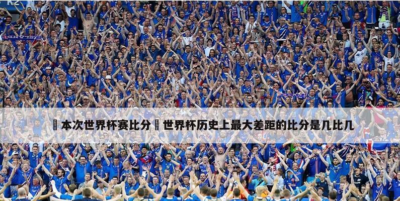 世界杯历史上最大比分（创造历史的巨大差距，震撼世界的战斗）